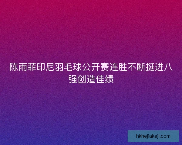 陈雨菲印尼羽毛球公开赛连胜不断挺进八强创造佳绩