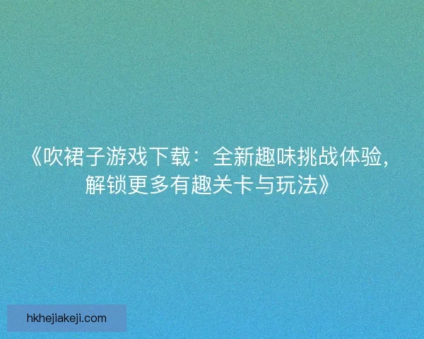 《吹裙子游戏下载：全新趣味挑战体验，解锁更多有趣关卡与玩法》