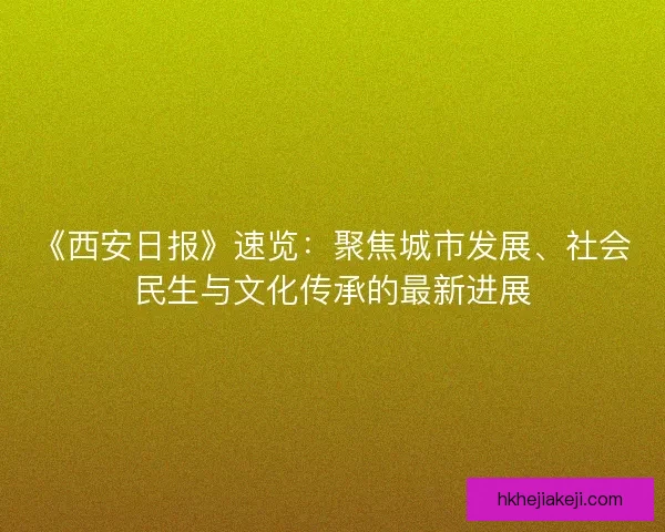 《西安日报》速览:聚焦城市发展、社会民生与文化传承的最新进展 《西安日报》速览:聚焦城市发展、社会民生与文化传承的最新进展