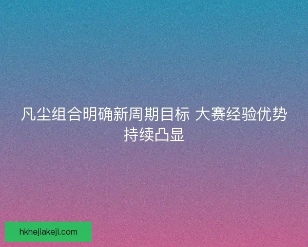 凡尘组合明确新周期目标 大赛经验优势持续凸显