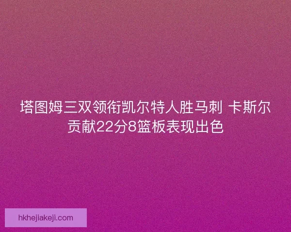 塔图姆三双领衔凯尔特人胜马刺 卡斯尔贡献22分8篮板表现出色