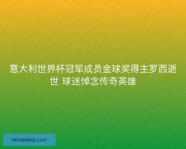 意大利世界杯冠军成员金球奖得主罗西逝世 球迷悼念传奇英雄