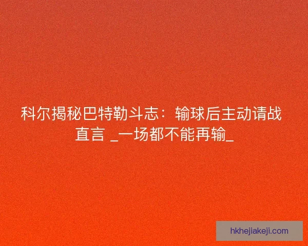 科尔揭秘巴特勒斗志：输球后主动请战 直言 _一场都不能再输_