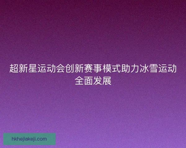 超新星运动会创新赛事模式助力冰雪运动全面发展